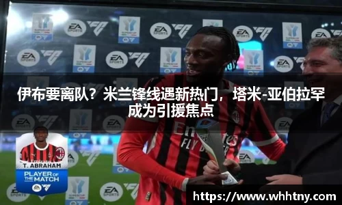 伊布要离队？米兰锋线遇新热门，塔米-亚伯拉罕成为引援焦点