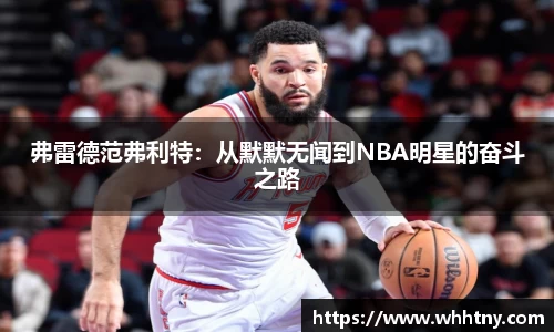 弗雷德范弗利特：从默默无闻到NBA明星的奋斗之路